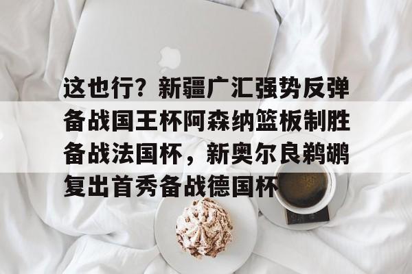 包含这也行？新疆广汇强势反弹备战国王杯阿森纳篮板制胜备战法国杯，新奥尔良鹈鹕复出首秀备战德国杯的词条