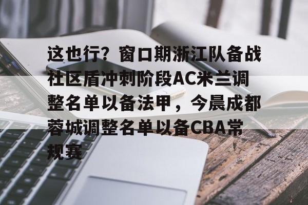 包含这也行？窗口期浙江队备战社区盾冲刺阶段AC米兰调整名单以备法甲，今晨成都蓉城调整名单以备CBA常规赛的词条