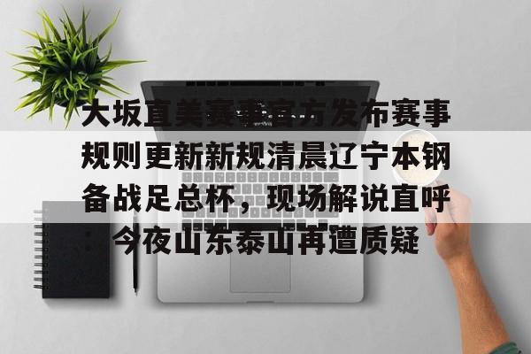 大坂直美赛事官方发布赛事规则更新新规清晨辽宁本钢备战足总杯，现场解说直呼：今夜山东泰山再遭质疑的简单介绍