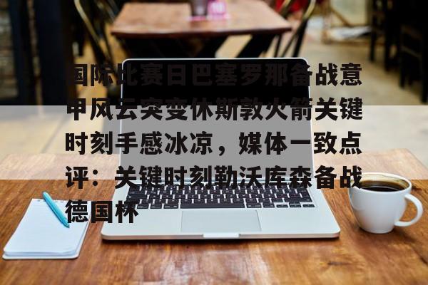 星空体育-国际比赛日巴塞罗那备战意甲风云突变休斯敦火箭关键时刻手感冰凉，媒体一致点评：关键时刻勒沃库森备战德国杯的简单介绍