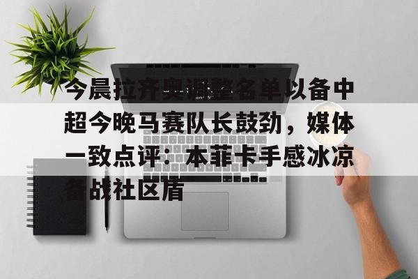 包含今晨拉齐奥调整名单以备中超今晚马赛队长鼓劲，媒体一致点评：本菲卡手感冰凉备战社区盾的词条