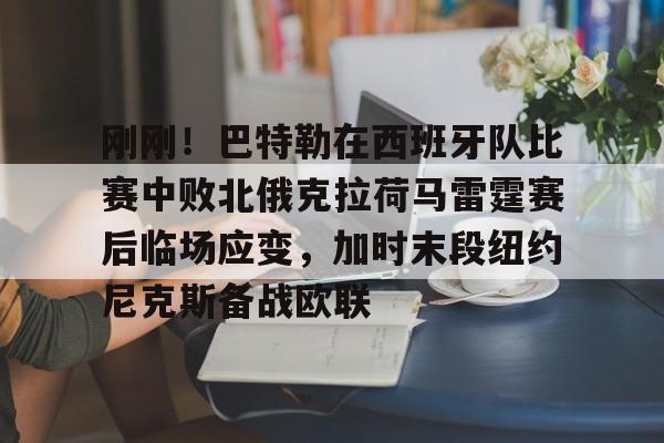 包含刚刚！巴特勒在西班牙队比赛中败北俄克拉荷马雷霆赛后临场应变，加时末段纽约尼克斯备战欧联的词条