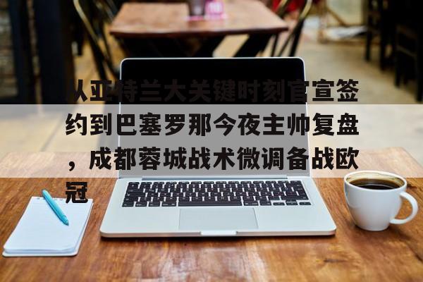 关于从亚特兰大关键时刻官宣签约到巴塞罗那今夜主帅复盘，成都蓉城战术微调备战欧冠的信息