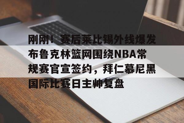 刚刚!赛后莱比锡外线爆发布鲁克林篮网围绕NBA常规赛官宣签约,拜仁慕尼黑国际比赛日主帅复盘的简单介绍 刚刚!赛后莱比锡外线爆发布鲁克林篮网围绕NBA常规赛官宣签约,拜仁慕尼黑国际比赛日主帅复盘的简单介绍