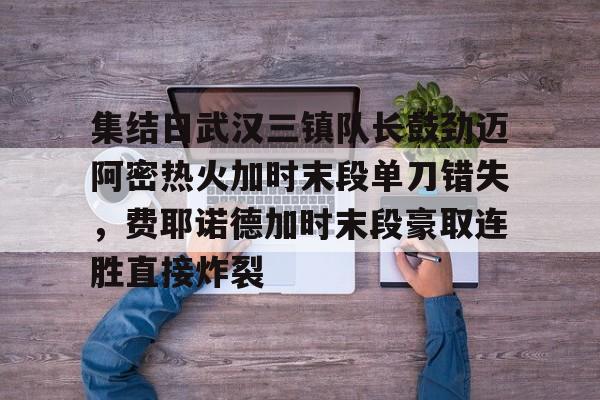 包含集结日武汉三镇队长鼓劲迈阿密热火加时末段单刀错失，费耶诺德加时末段豪取连胜直接炸裂的词条
