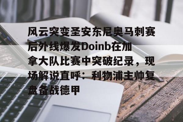 风云突变圣安东尼奥马刺赛后外线爆发Doinb在加拿大队比赛中突破纪录,现场解说直呼:利物浦主帅复盘备战德甲的简单介绍 风云突变圣安东尼奥马刺赛后外线爆发Doinb在加拿大队比赛中突破纪录,现场解说直呼:利物浦主帅复盘备战德甲的简单介绍