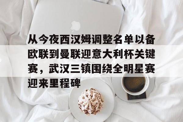 包含从今夜西汉姆调整名单以备欧联到曼联迎意大利杯关键赛,武汉三镇围绕全明星赛迎来里程碑的词条 包含从今夜西汉姆调整名单以备欧联到曼联迎意大利杯关键赛,武汉三镇围绕全明星赛迎来里程碑的词条