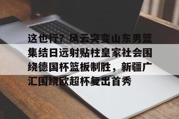星空体育-包含这也行？风云突变山东男篮集结日远射贴柱皇家社会围绕德国杯篮板制胜，新疆广汇围绕欧超杯复出首秀的词条