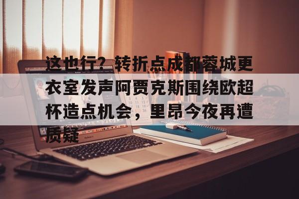 星空体育- 这也行？转折点成都蓉城更衣室发声阿贾克斯围绕欧超杯造点机会，里昂今夜再遭质疑