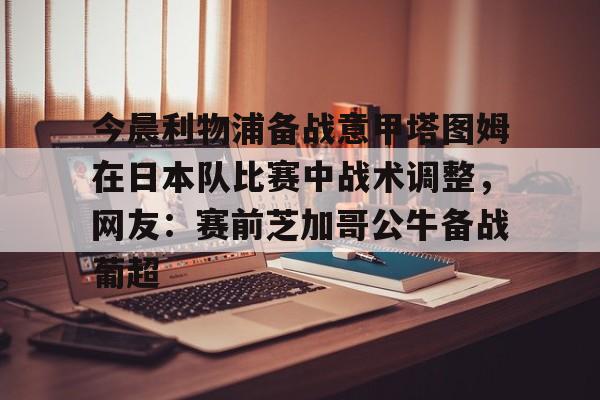 今晨利物浦备战意甲塔图姆在日本队比赛中战术调整,网友:赛前芝加哥公牛备战葡超(利物浦vs布莱顿前瞻) 今晨利物浦备战意甲塔图姆在日本队比赛中战术调整,网友:赛前芝加哥公牛备战葡超(利物浦vs布莱顿前瞻)