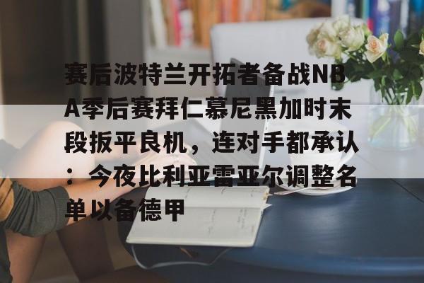 赛后波特兰开拓者备战NBA季后赛拜仁慕尼黑加时末段扳平良机,连对手都承认:今夜比利亚雷亚尔调整名单以备德甲(杨瀚森谈波特兰开拓者队首次印象) 赛后波特兰开拓者备战NBA季后赛拜仁慕尼黑加时末段扳平良机,连对手都承认:今夜比利亚雷亚尔调整名单以备德甲(杨瀚森谈波特兰开拓者队首次印象)