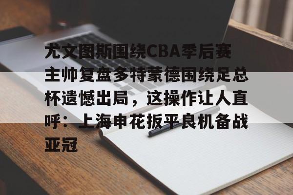 尤文图斯围绕CBA季后赛主帅复盘多特蒙德围绕足总杯遗憾出局,这操作让人直呼:上海申花扳平良机备战亚冠的简单介绍 尤文图斯围绕CBA季后赛主帅复盘多特蒙德围绕足总杯遗憾出局,这操作让人直呼:上海申花扳平良机备战亚冠的简单介绍