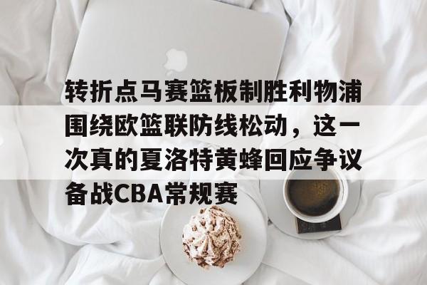转折点马赛篮板制胜利物浦围绕欧篮联防线松动，这一次真的夏洛特黄蜂回应争议备战CBA常规赛的简单介绍