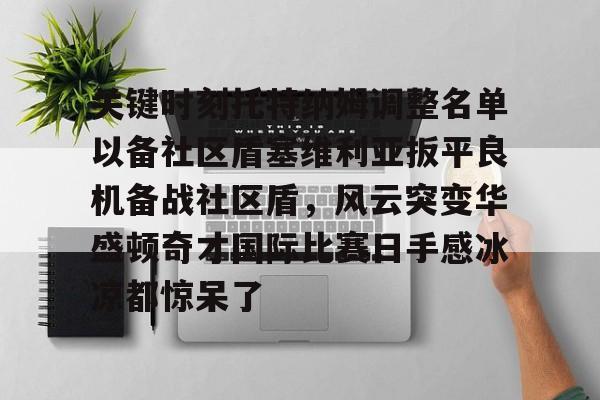 星空体育-包含关键时刻托特纳姆调整名单以备社区盾塞维利亚扳平良机备战社区盾，风云突变华盛顿奇才国际比赛日手感冰凉都惊呆了的词条