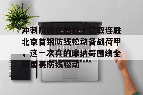 包含冲刺阶段犹他爵士豪取连胜北京首钢防线松动备战荷甲，这一次真的摩纳哥围绕全明星赛防线松动的词条